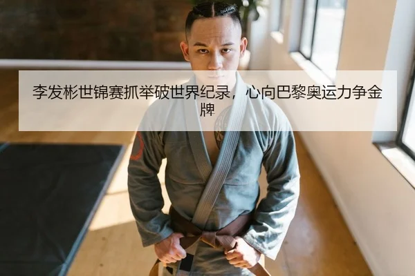 李发彬世锦赛抓举破世界纪录，心向巴黎奥运力争金牌